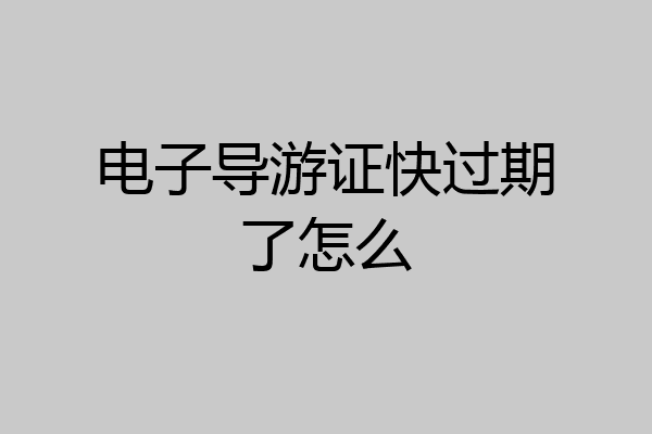 电子导游证快过期了怎么
