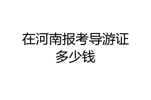 在河南报考导游证多少钱