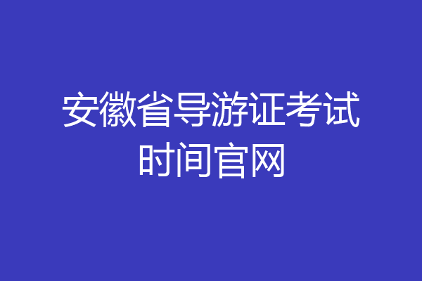 安徽省导游证考试时间官网