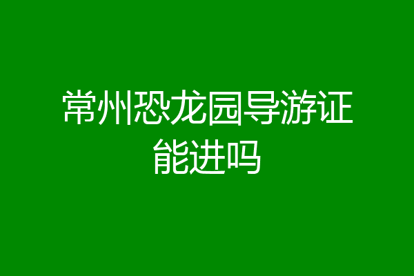 常州恐龙园导游证能进吗