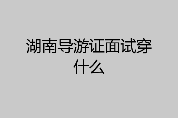 湖南导游证面试穿什么