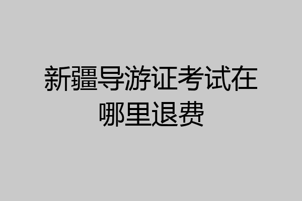 新疆导游证考试在哪里退费