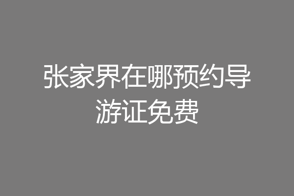 张家界在哪预约导游证免费