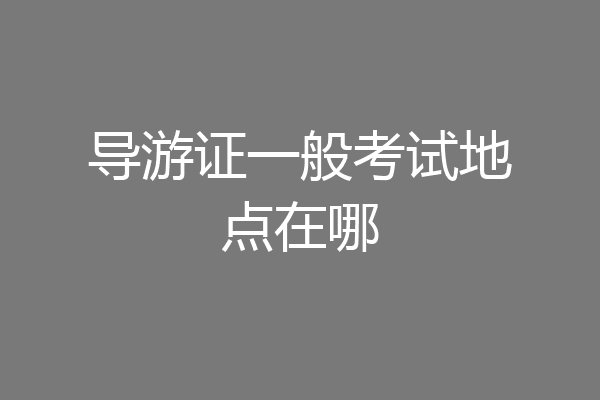 导游证一般考试地点在哪