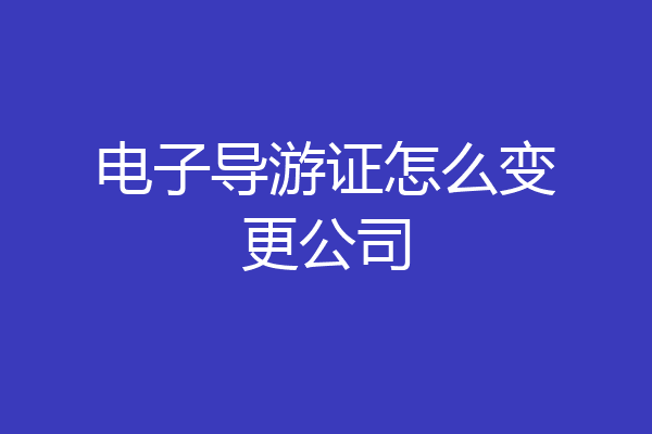 电子导游证怎么变更公司