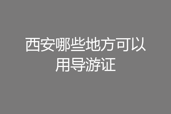 西安哪些地方可以用导游证