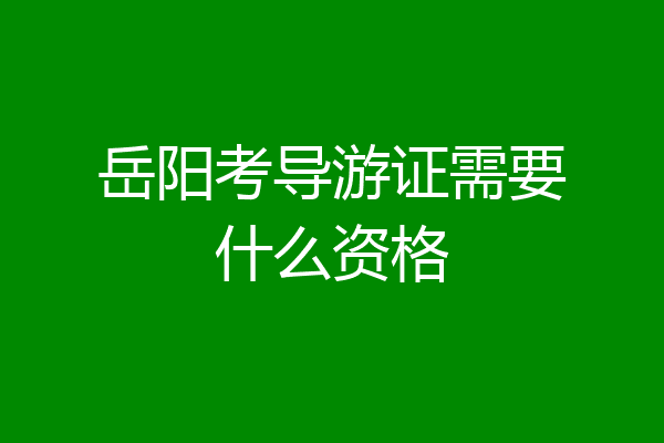 岳阳考导游证需要什么资格