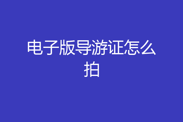 电子版导游证怎么拍