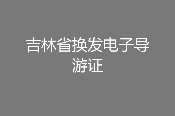吉林省换发电子导游证