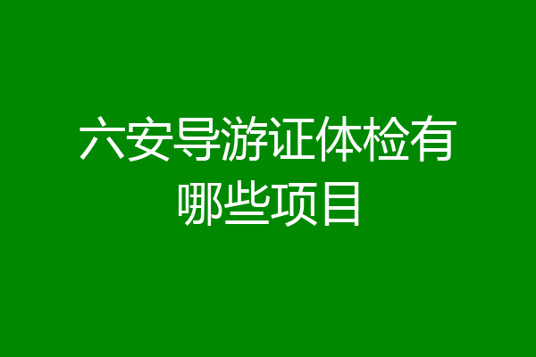 六安导游证体检有哪些项目