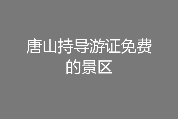 唐山持导游证免费的景区