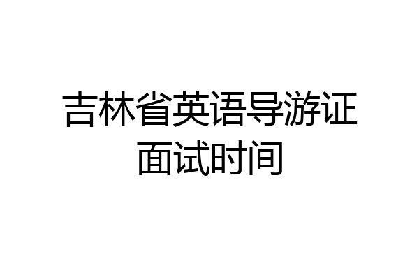 吉林省英语导游证面试时间