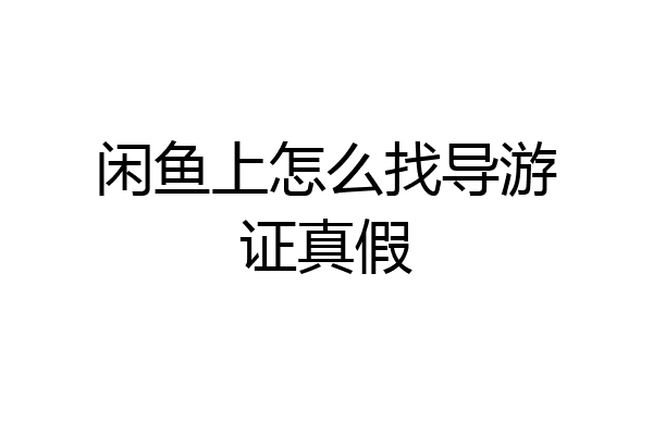 闲鱼上怎么找导游证真假