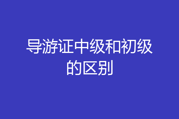 导游证中级和初级的区别