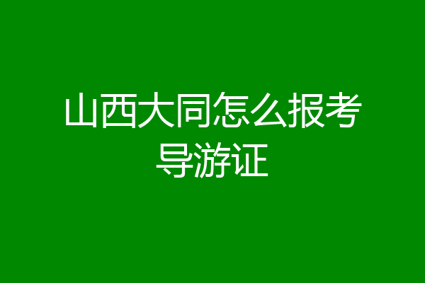 山西大同怎么报考导游证