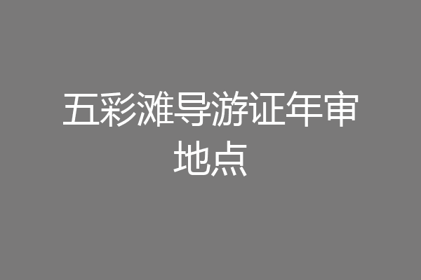 五彩滩导游证年审地点