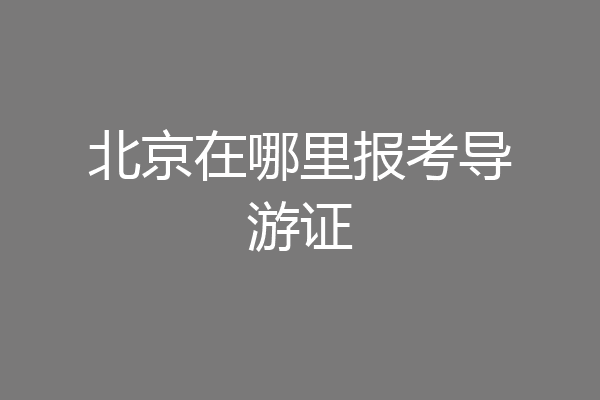 北京在哪里报考导游证