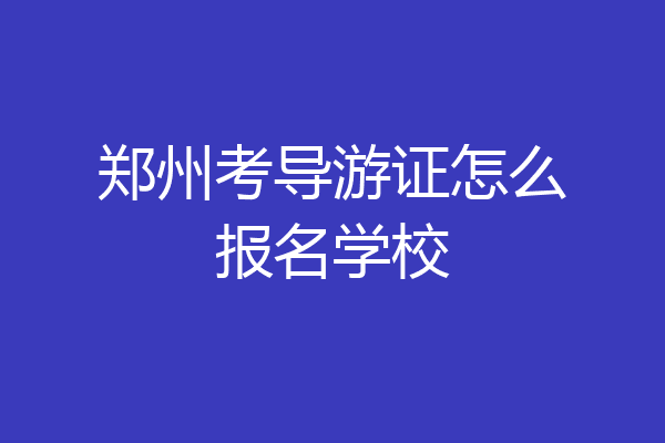 郑州考导游证怎么报名学校