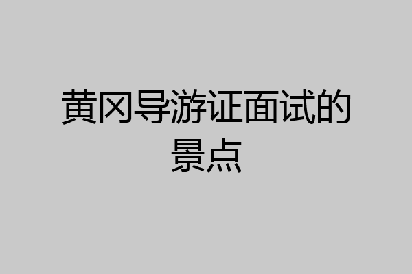 黄冈导游证面试的景点