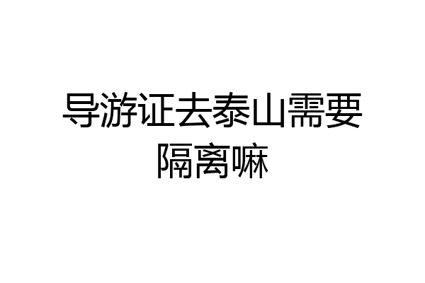 导游证去泰山需要隔离嘛