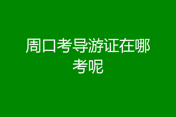 周口考导游证在哪考呢