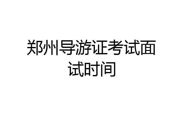 郑州导游证考试面试时间