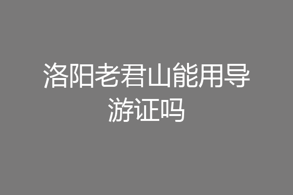 洛阳老君山能用导游证吗