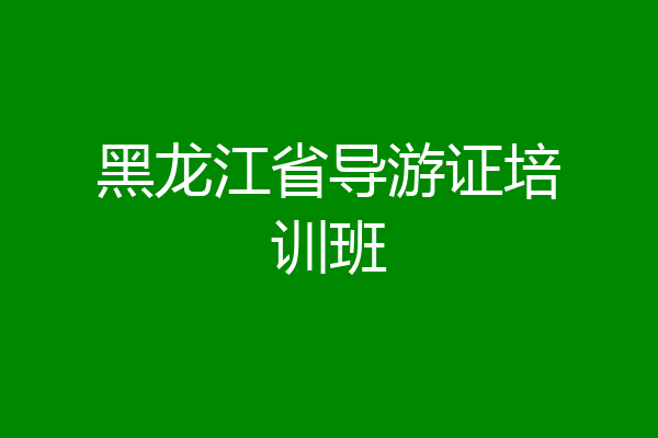 黑龙江省导游证培训班