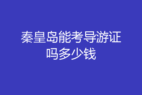 秦皇岛能考导游证吗多少钱