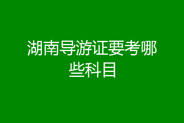 湖南导游证要考哪些科目