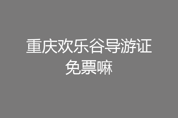 重庆欢乐谷导游证免票嘛