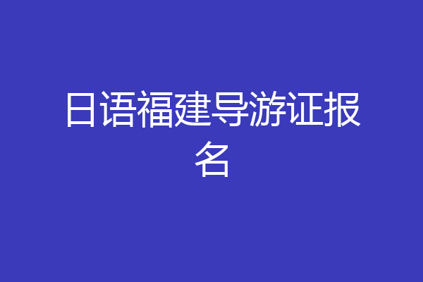 日语福建导游证报名