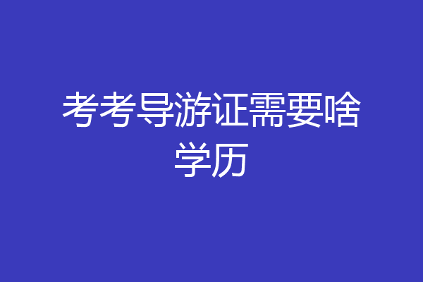 考考导游证需要啥学历