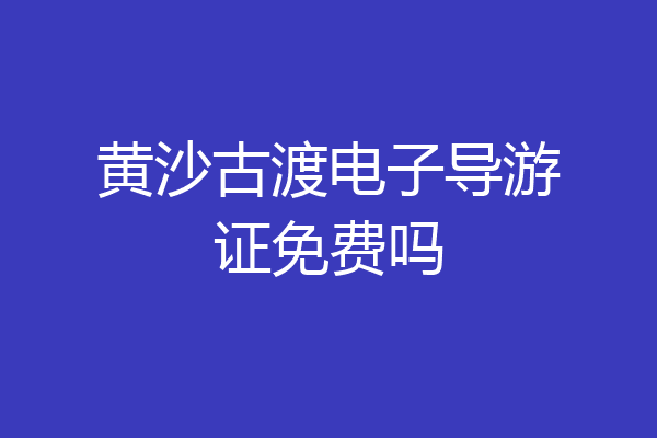 黄沙古渡电子导游证免费吗