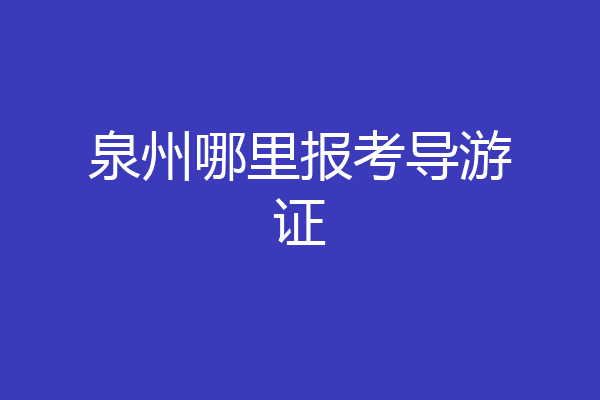 泉州哪里报考导游证