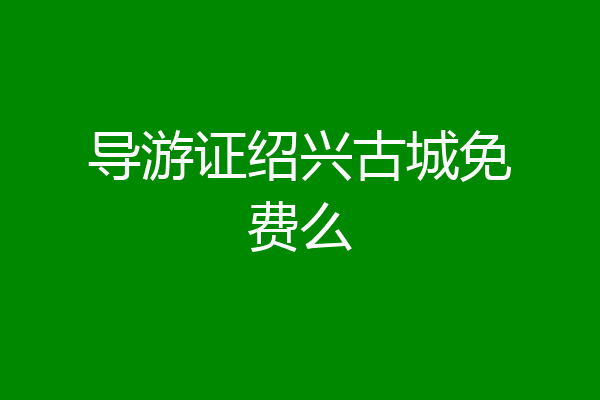 导游证绍兴古城免费么