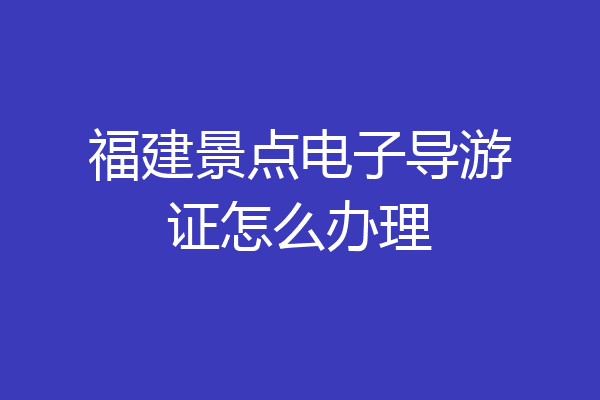 福建景点电子导游证怎么办理
