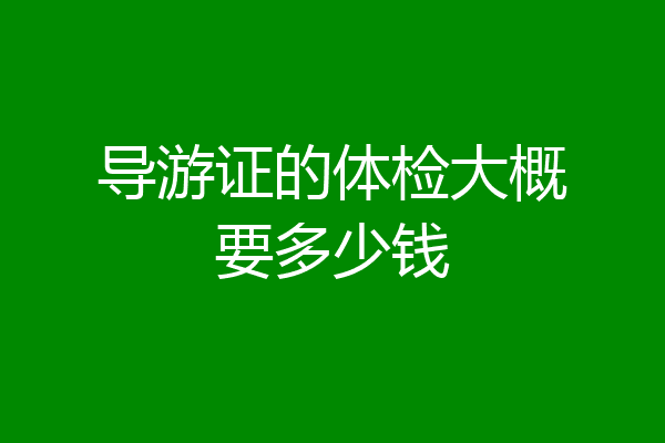 导游证的体检大概要多少钱