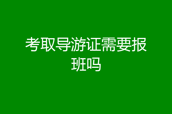 考取导游证需要报班吗