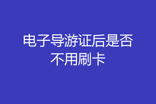 电子导游证后是否不用刷卡