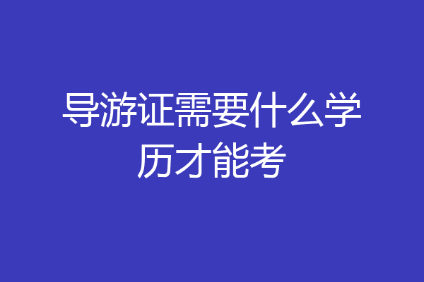 导游证需要什么学历才能考