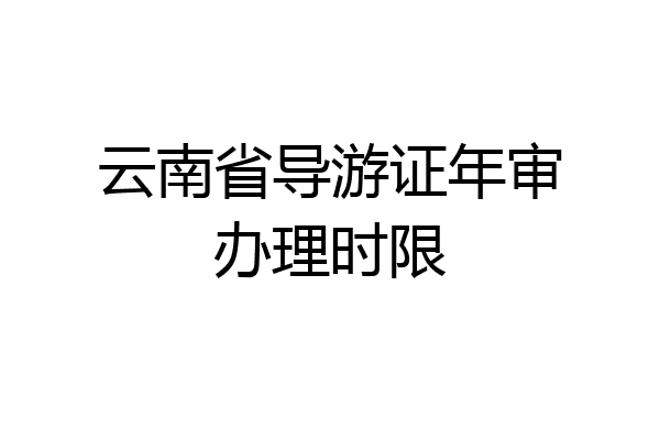 云南省导游证年审办理时限