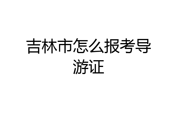 吉林市怎么报考导游证
