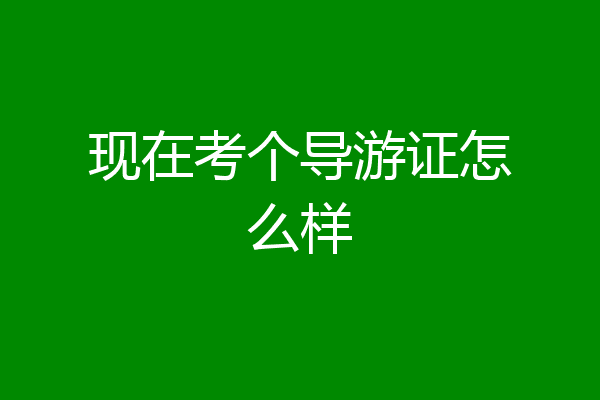 现在考个导游证怎么样