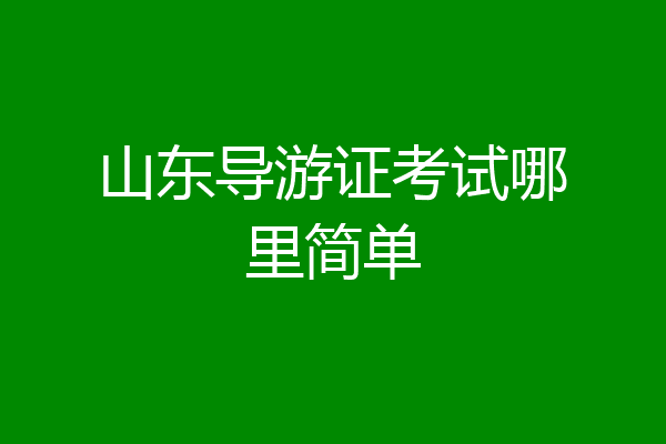 山东导游证考试哪里简单