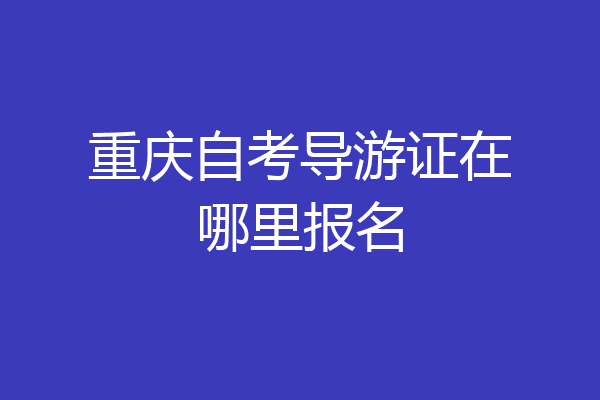 重庆自考导游证在哪里报名