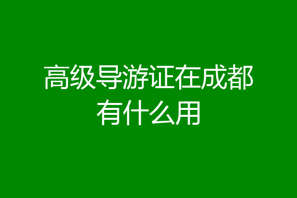 高级导游证在成都有什么用
