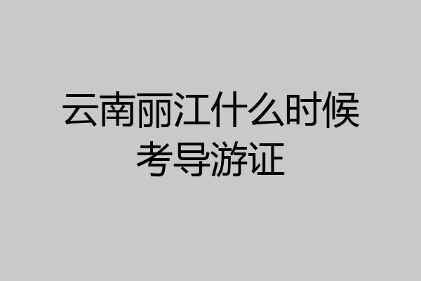 云南丽江什么时候考导游证