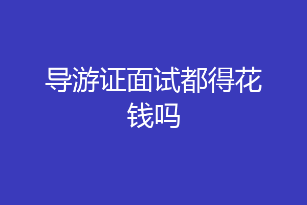 导游证面试都得花钱吗