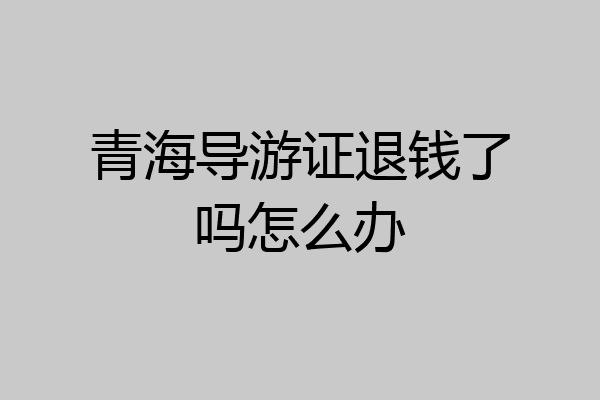 青海导游证退钱了吗怎么办